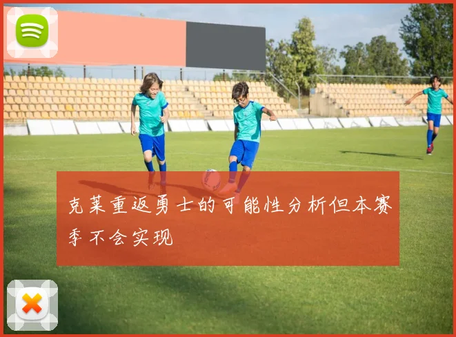 克莱重返勇士的可能性分析但本赛季不会实现