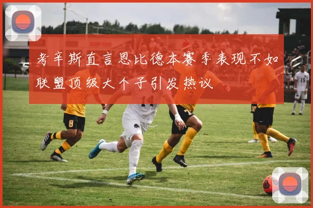考辛斯直言恩比德本赛季表现不如联盟顶级大个子引发热议