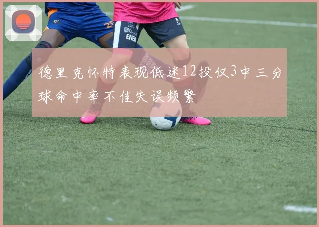 德里克怀特表现低迷12投仅3中三分球命中率不佳失误频繁