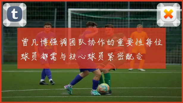 曾凡博强调团队协作的重要性每位球员都需与核心球员紧密配合