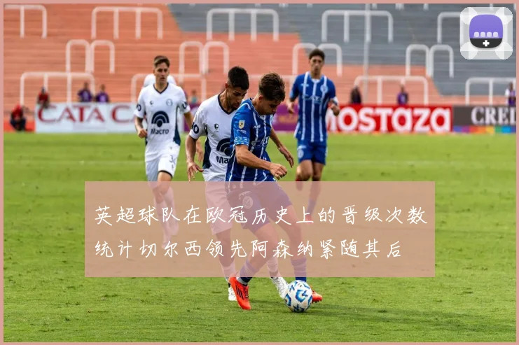 英超球队在欧冠历史上的晋级次数统计切尔西领先阿森纳紧随其后