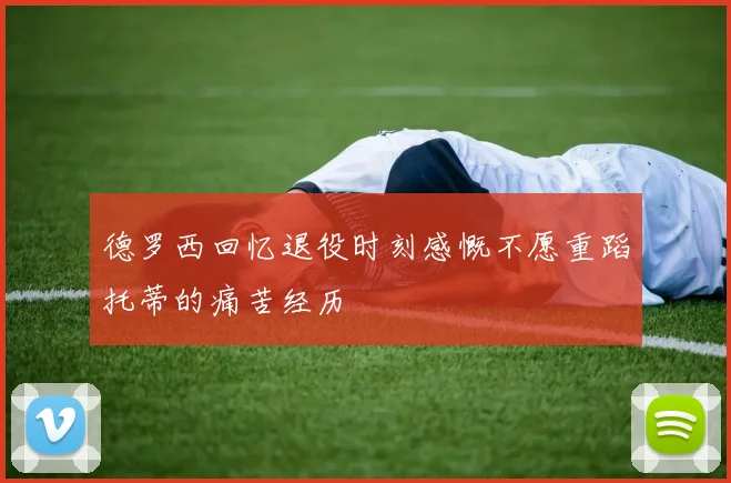 德罗西回忆退役时刻感慨不愿重蹈托蒂的痛苦经历