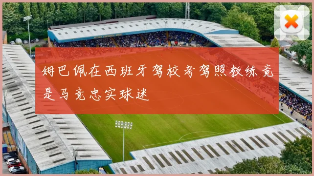 姆巴佩在西班牙驾校考驾照教练竟是马竞忠实球迷