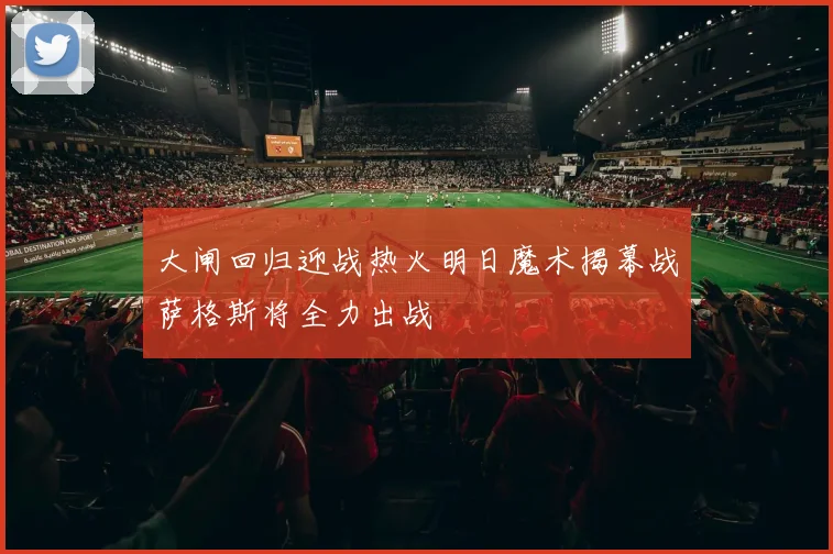 大闸回归迎战热火明日魔术揭幕战萨格斯将全力出战