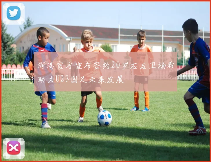 海港官方宣布签约20岁右后卫杨希助力U23国足未来发展